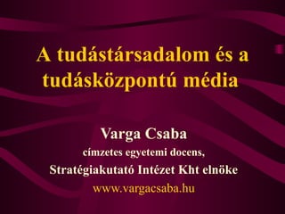 A  tudás társadalom  és a tudásközpontú  médi a   Varga Csaba címzetes egyetemi docens, Stratégiakutató Intézet Kht elnöke www.vargacsaba.hu 