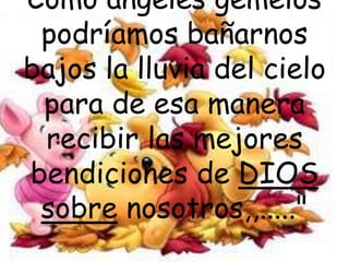 Como ángeles gemelos podríamos bañarnos bajos la lluvia del cielo para de esa manera recibir las mejores bendiciones de DIOS sobrenosotros,,....."