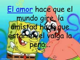 El amor hace que el mundo gire, la amistad hace que estar en el valga la pena...