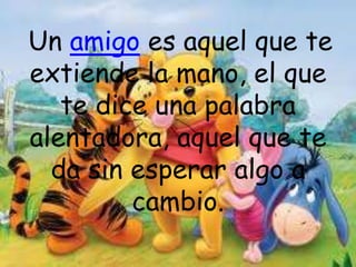  Un amigo es aquel que te extiende la mano, el que te dice una palabra alentadora, aquel que te da sin esperar algo a cambio.