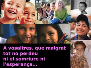 A vosaltres, que malgrat
tot no perdeu
ni el somriure ni
l’esperança...

 