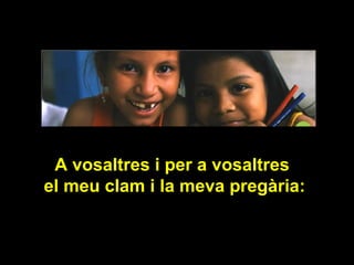 A vosaltres i per a vosaltres
el meu clam i la meva pregària:

 