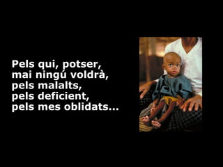 Pels qui, potser,
mai ningú voldrà,
pels malalts,
pels deficient,
pels mes oblidats...

 