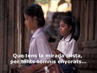 Que tens la mirada trista,
per tants somnis enyorats...

 