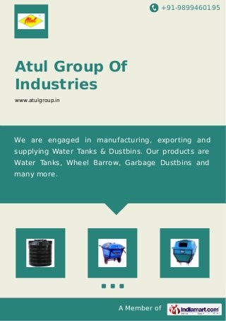 +91-9899460195 
Atul Group Of 
Industries 
www.atulgroup.in 
We are engaged in manufacturing, exporting and 
supplying Water Tanks & Dustbins. Our products are 
Water Tanks, Wheel Barrow, Garbage Dustbins and 
many more. 
A Member of 
 
