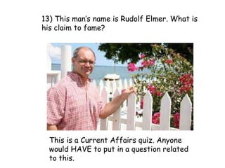 13) This man’s name is Rudolf Elmer. What is his claim to fame?This is a Current Affairs quiz. Anyone would HAVE to put in a question related to this.