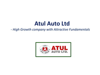 Atul Auto Ltd
- High Growth company with Attractive Fundamentals

 