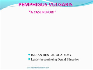PEMPHIGUS VULGARIS
“A CASE REPORT”
INDIAN DENTAL ACADEMY
Leader in continuing Dental Education
www.indiandentalacademy.com
 