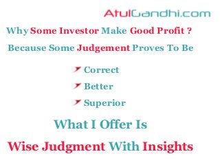 Why Some Investor Make Good Profit ?
Because Some Judgement Proves To Be
Correct
Better
Superior
What I Offer Is
Wise Judgment With Insights
 