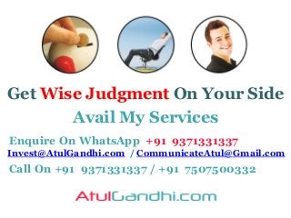Get Wise Judgment On Your Side
Avail My Services
Enquire On WhatsApp +91 9371331337
Invest@AtulGandhi.com / CommunicateAtul@Gmail.com
Call On +91 9371331337 / +91 7507500332
 