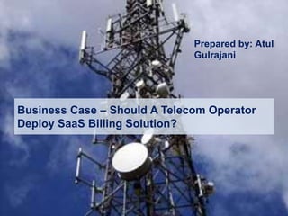 Business Case – Should A Telecom Operator
Deploy SaaS Billing Solution?
Prepared by: Atul
Gulrajani
 