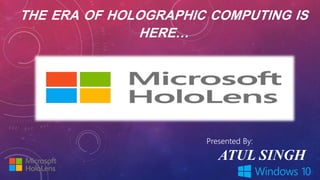 THE ERA OF HOLOGRAPHIC COMPUTING IS
HERE…
MICROSOFT HOLOLENS
Presented By:
ATUL SINGH
 