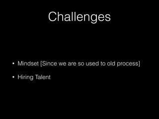 Challenges
• Mindset [Since we are so used to old process]
• Hiring Talent
 
