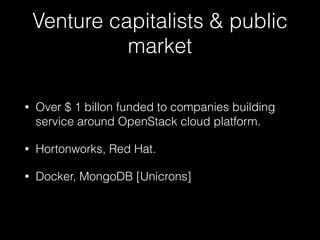 Venture capitalists & public
market
• Over $ 1 billon funded to companies building
service around OpenStack cloud platform.
• Hortonworks, Red Hat.
• Docker, MongoDB [Unicrons]
 