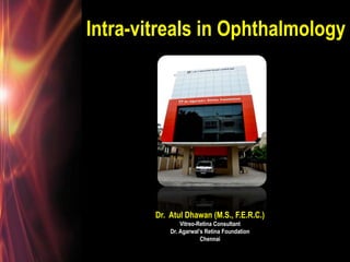 Intra-vitreals in Ophthalmology
Dr. Atul Dhawan (M.S., F.E.R.C.)
Vitreo-Retina Consultant
Dr. Agarwal’s Retina Foundation
Chennai
 