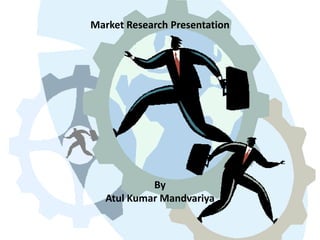 Market Research Presentation
By
Atul Kumar Mandvariya
 