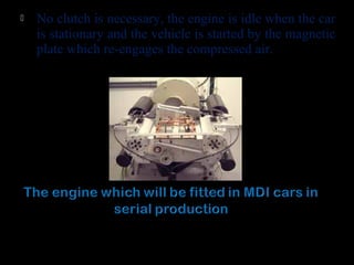  No clutch is necessary, the engine is idle when the car
is stationary and the vehicle is started by the magnetic
plate which re-engages the compressed air.
 