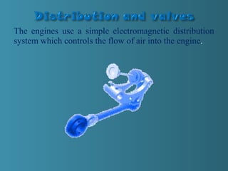 The engines use a simple electromagnetic distribution
system which controls the flow of air into the engine.
 