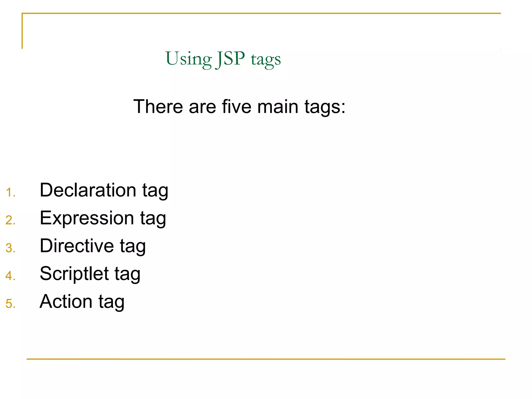 Using JSP tags
There are five main tags:
1. Declaration tag
2. Expression tag
3. Directive tag
4. Scriptlet tag
5. Action tag
 