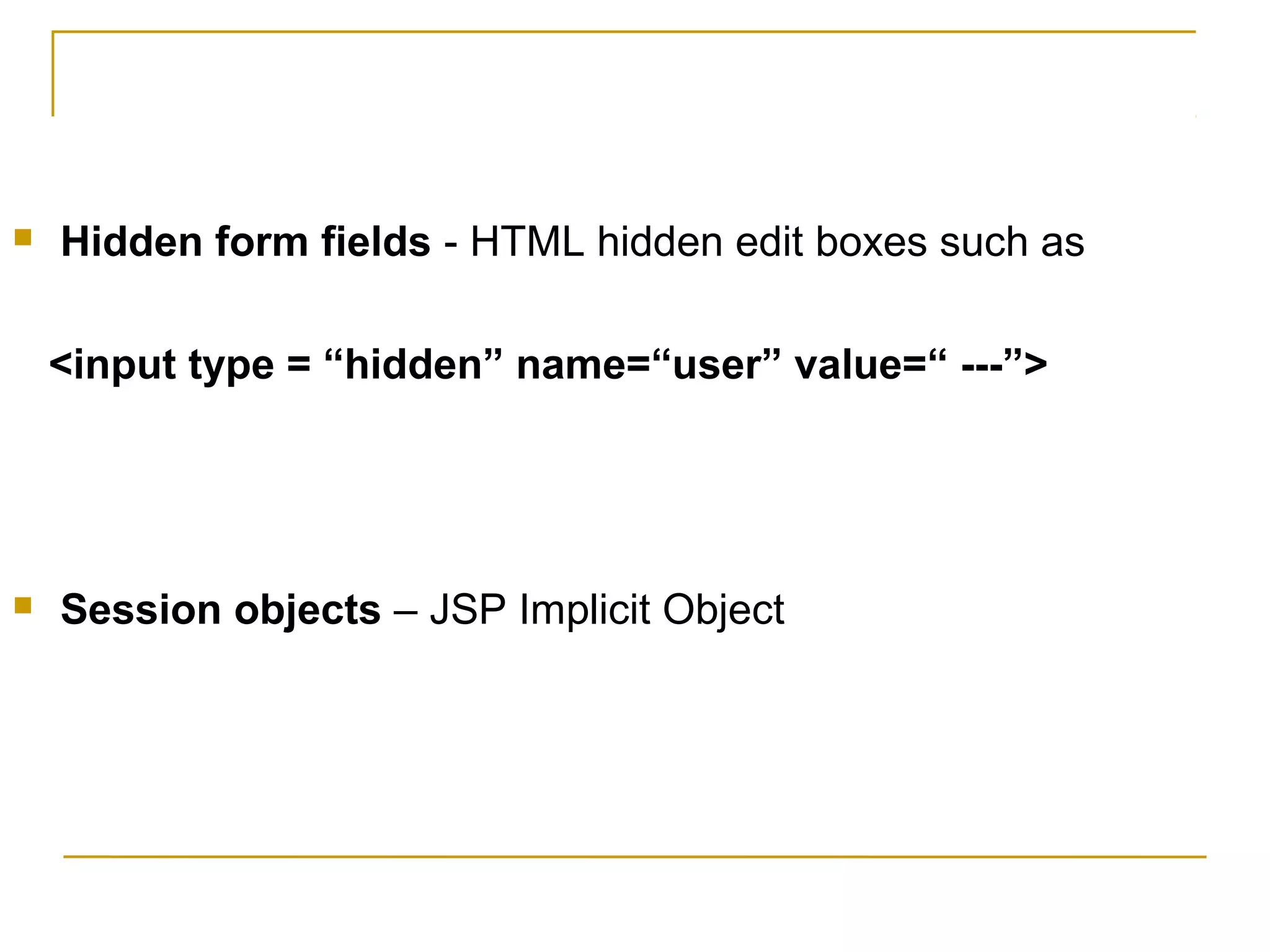  Hidden form fields - HTML hidden edit boxes such as
<input type = “hidden” name=“user” value=“ ---”>
 Session objects – JSP Implicit Object
 