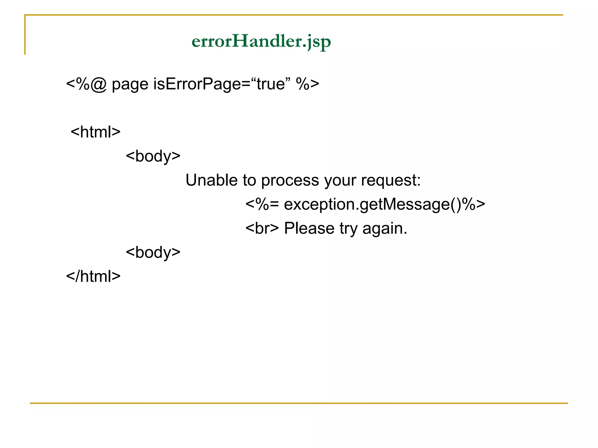 errorHandler.jsp
<%@ page isErrorPage=“true” %>
<html>
<body>
Unable to process your request:
<%= exception.getMessage()%>
<br> Please try again.
<body>
</html>
 