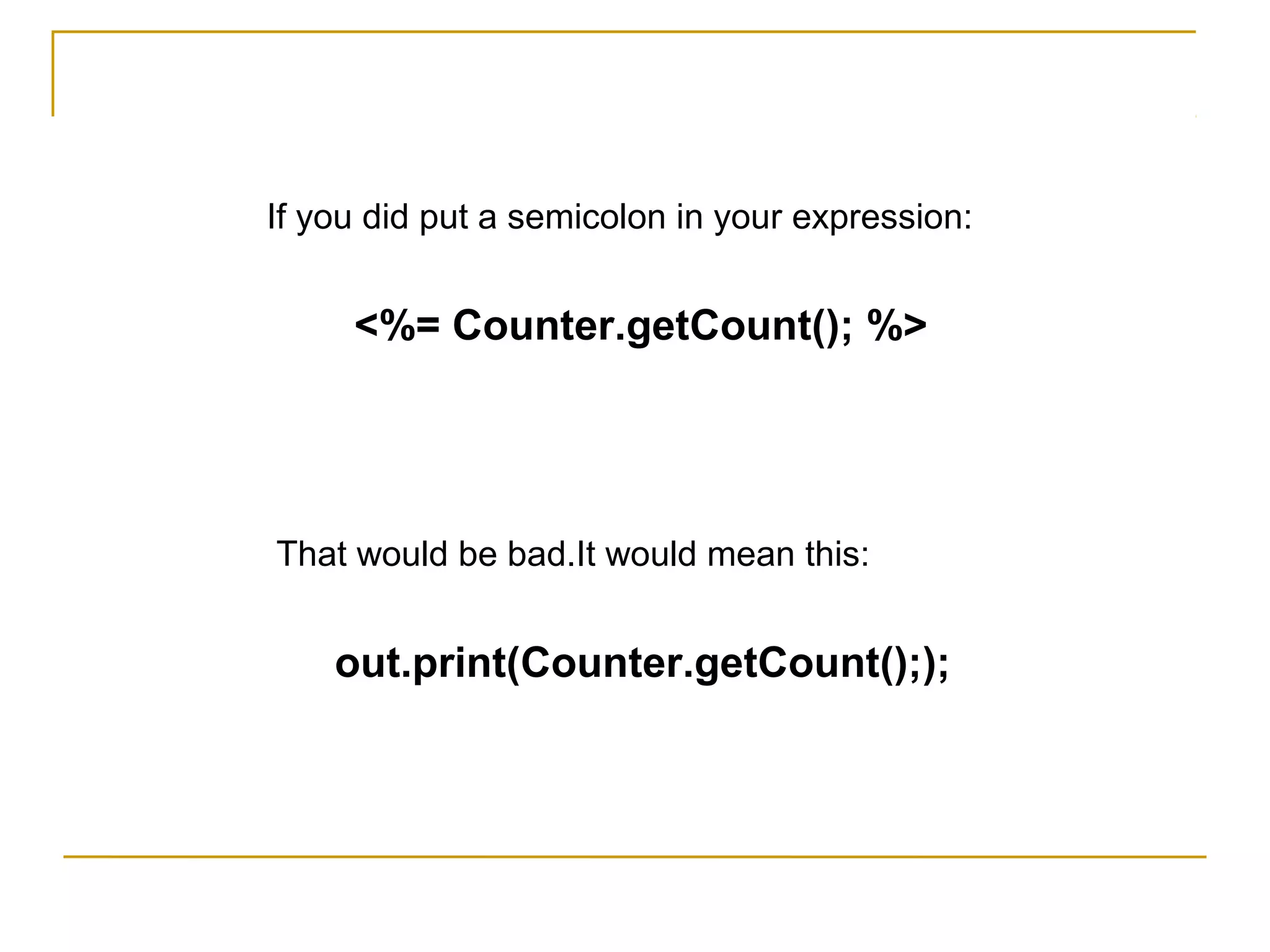 If you did put a semicolon in your expression:
<%= Counter.getCount(); %>
That would be bad.It would mean this:
out.print(Counter.getCount(););
 