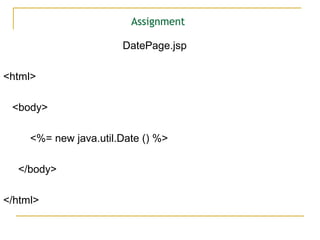 Assignment
DatePage.jsp
<html>
<body>
<%= new java.util.Date () %>
</body>
</html>
 