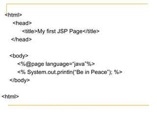 <html>
<head>
<title>My first JSP Page</title>
</head>
<body>
<%@page language=“java”%>
<% System.out.println(“Be in Peace”); %>
</body>
<html>
 