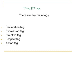 Using JSP tags
There are five main tags:
1. Declaration tag
2. Expression tag
3. Directive tag
4. Scriptlet tag
5. Action tag
 