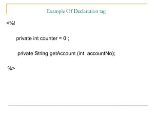 Example Of Declaration tag
<%!
private int counter = 0 ;
private String getAccount (int accountNo);
%>
 