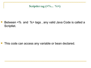 Scriptlet tag (<%... %>)
 Between <% and %> tags , any valid Java Code is called a
Scriptlet.
 This code can access any variable or bean declared.
 