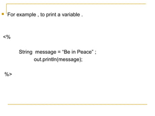  For example , to print a variable .
<%
String message = “Be in Peace” ;
out.println(message);
%>
 