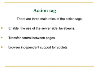 Action tag
There are three main roles of the action tags:
 Enable the use of the server side Javabeans.
 Transfer control between pages
 browser independent support for applets
 