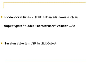  Hidden form fields - HTML hidden edit boxes such as
<input type = “hidden” name=“user” value=“ ---”>
 Session objects – JSP Implicit Object
 
