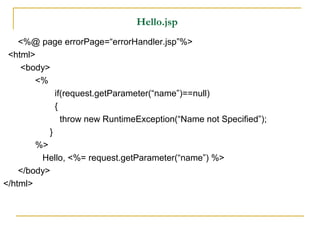 Hello.jsp
<%@ page errorPage=“errorHandler.jsp”%>
<html>
<body>
<%
if(request.getParameter(“name”)==null)
{
throw new RuntimeException(“Name not Specified”);
}
%>
Hello, <%= request.getParameter(“name”) %>
</body>
</html>
 