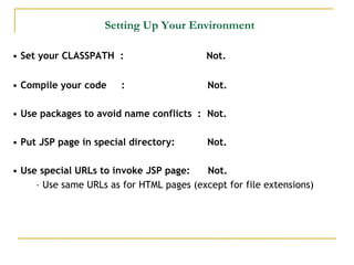 Setting Up Your Environment
• Set your CLASSPATH : Not.
• Compile your code : Not.
• Use packages to avoid name conflicts : Not.
• Put JSP page in special directory: Not.
• Use special URLs to invoke JSP page: Not.
– Use same URLs as for HTML pages (except for file extensions)
 