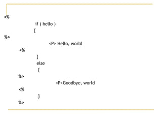 <%
    if ( hello )
{
  %>
        <P> Hello, world        
<%  
   }
else
{  
    %>  
       <P>Goodbye, world        
<%  
 }
%>
 