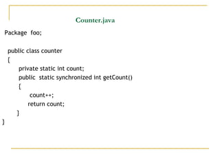 Counter.java
Package foo;
public class counter
{
private static int count;
public static synchronized int getCount()
{
count++;
return count;
}
}
 