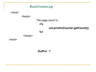 BasicCounter.jsp
<html>
<body>
The page count is :
<%
out.println(Counter.getCount());
%>
</body>
<html>
OutPut ?
 