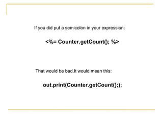 If you did put a semicolon in your expression:
<%= Counter.getCount(); %>
That would be bad.It would mean this:
out.print(Counter.getCount(););
 