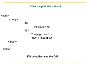 Will it compile? Will it Work?
<html>
<body>
<%
int count = 0;
%>
The page count is :
<%= ++count %>
</body>
</html>
If it compiles see the O/P
 