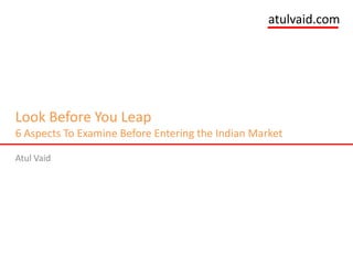 atulvaid.com




Look Before You Leap
6 Aspects To Examine Before Entering the Indian Market

Atul Vaid
 