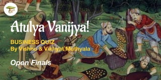 Atulya Vanijya!
BUSINESS QUIZ
By Vishnu & Vikhyat Muthyala
Open Finals
 
