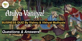 Atulya Vanijya!
BUSINESS QUIZ By Vishnu & Vikhyat Muthyala
Questions & Answers
 