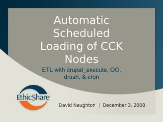 Automatic
  Scheduled
Loading of CCK
    Nodes
ETL with drupal_execute, OO,
        drush, & cron



     David Naughton | December 3, 2008
 