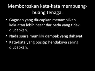 Memboroskan kata-kata membuang-
buang tenaga.
• Gagasan yang diucapkan menampilkan
kekuatan lebih besar daripada yang tidak
diucapkan.
• Nada suara memiliki dampak yang dahsyat.
• Kata-kata yang positip hendaknya sering
diucapkan.
 