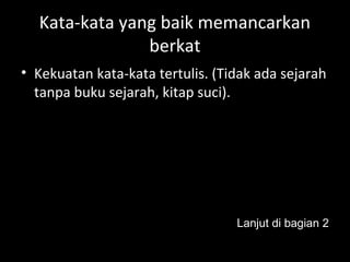 Kata-kata yang baik memancarkan
berkat
• Kekuatan kata-kata tertulis. (Tidak ada sejarah
tanpa buku sejarah, kitap suci).
Lanjut di bagian 2
 