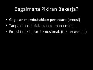 Bagaimana Pikiran Bekerja?
• Gagasan membutuhkan perantara (emosi)
• Tanpa emosi tidak akan ke mana-mana.
• Emosi tidak berarti emosional. (tak terkendali)
 