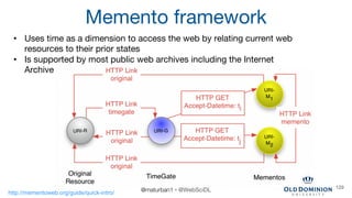 Memento framework
• Uses time as a dimension to access the web by relating current web
resources to their prior states
• I...