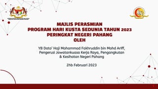 MAJLIS PERASMIAN
PROGRAM HARI KUSTA SEDUNIA TAHUN 2023
PERINGKAT NEGERI PAHANG
OLEH
YB Dato’ Haji Mohammad Fakhruddin bin Mohd Ariff,
Pengerusi Jawatankuasa Kerja Raya, Pengangkutan
& Kesihatan Negeri Pahang
2hb Februari 2023
1
1
 